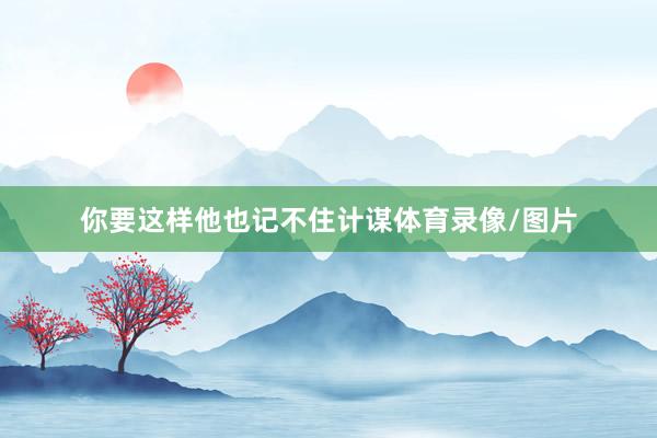你要这样他也记不住计谋体育录像/图片