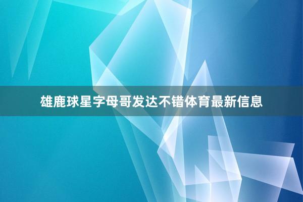雄鹿球星字母哥发达不错体育最新信息