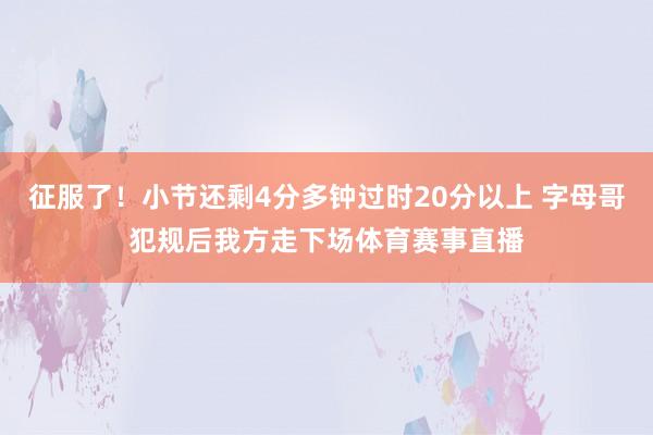 征服了！小节还剩4分多钟过时20分以上 字母哥犯规后我方走下场体育赛事直播