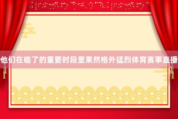 他们在临了的重要时段里果然格外猛烈体育赛事直播