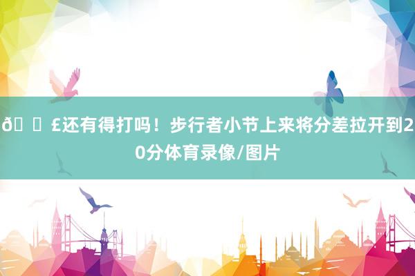 😣还有得打吗！步行者小节上来将分差拉开到20分体育录像/图片