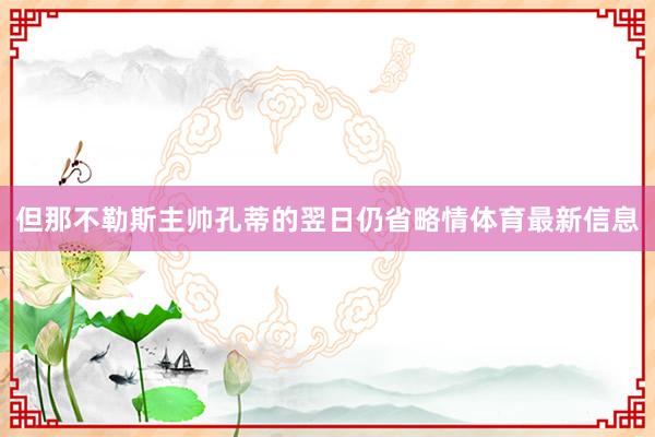 但那不勒斯主帅孔蒂的翌日仍省略情体育最新信息