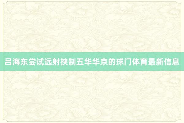 吕海东尝试远射挟制五华华京的球门体育最新信息