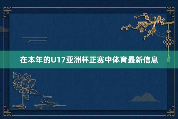 在本年的U17亚洲杯正赛中体育最新信息