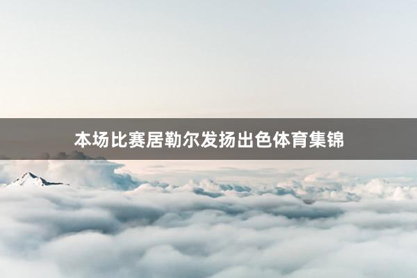 本场比赛居勒尔发扬出色体育集锦