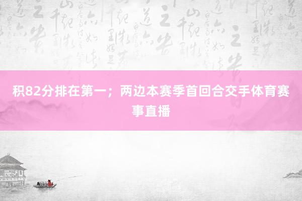 积82分排在第一;两边本赛季首回合交手体育赛事直播