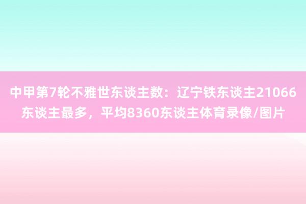 中甲第7轮不雅世东谈主数：辽宁铁东谈主21066东谈主最多，平均8360东谈主体育录像/图片