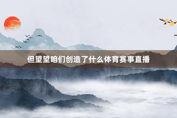 但望望咱们创造了什么体育赛事直播