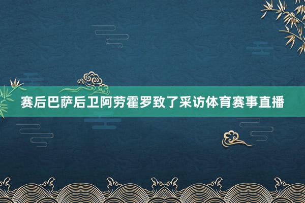 赛后巴萨后卫阿劳霍罗致了采访体育赛事直播