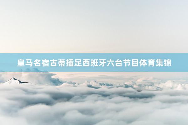 皇马名宿古蒂插足西班牙六台节目体育集锦