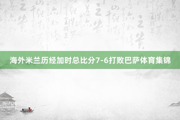 海外米兰历经加时总比分7-6打败巴萨体育集锦
