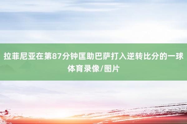 拉菲尼亚在第87分钟匡助巴萨打入逆转比分的一球体育录像/图片