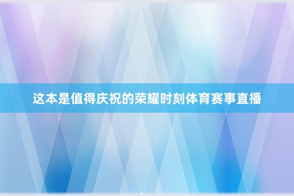 这本是值得庆祝的荣耀时刻体育赛事直播