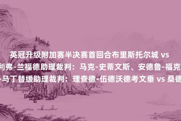 英冠升级附加赛半决赛首回合布里斯托尔城 vs 谢菲尔德联主裁判：奥利弗-兰福德助理裁判：马克-史蒂文斯、安德鲁-福克斯第四官员：史蒂夫-马丁替缓助理裁判：理查德-伍德沃德考文垂 vs 桑德兰主裁判：约翰-巴斯比助理裁判：马克-拉塞尔、萨姆-刘易斯第四官员：詹姆斯-林宁顿替缓助理裁判：亚历克斯-詹姆斯英甲升级附加赛半决赛首回合莱顿东方 vs 斯托克港主裁判：本-斯皮迪助理裁判：康纳尔-巴特利特、凯文-霍威克第四官员：大卫-罗克替缓助理裁判：艾伦-克雷斯韦尔韦康比流浪者 vs 查尔顿主裁判：法赖-哈拉姆助理裁判：丹尼-贾维斯、马修-索尔比第四官员：雅各布-迈尔斯替缓助理裁判：斯科特-威廉斯英乙升级附加赛半决赛首回合诺茨郡 vs 温布尔登主裁判：汤姆-柯克助理裁判：约翰纳森-比克迪克、格兰特-泰勒第四官员：马丁-伍兹替缓助理裁判：丹尼-盖斯特切斯特菲尔德vs沃尔索尔主裁判：马丁-科伊助理裁判：马克-坎利夫、肯温-休斯第四官员：罗斯-乔伊斯替缓助理裁判：格雷姆-菲维体育集锦