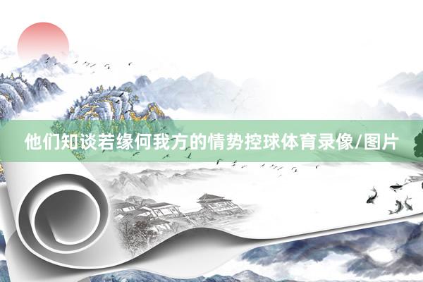 他们知谈若缘何我方的情势控球体育录像/图片
