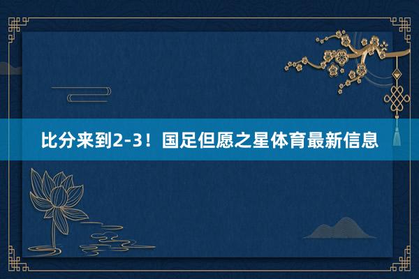 比分来到2-3！国足但愿之星体育最新信息