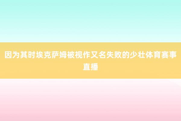 因为其时埃克萨姆被视作又名失败的少壮体育赛事直播