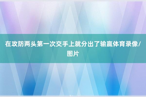 在攻防两头第一次交手上就分出了输赢体育录像/图片