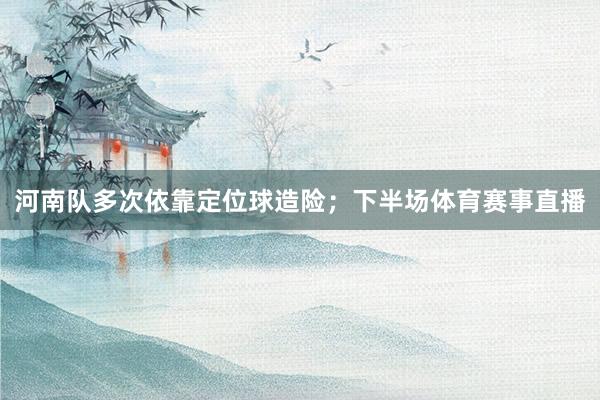 河南队多次依靠定位球造险；下半场体育赛事直播