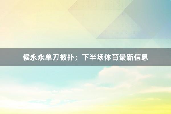侯永永单刀被扑；下半场体育最新信息