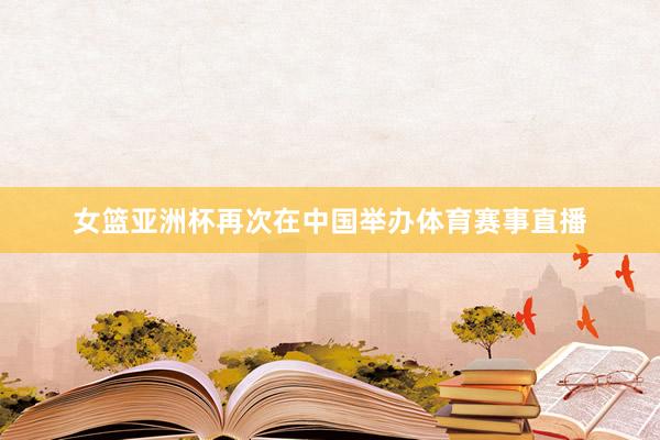 女篮亚洲杯再次在中国举办体育赛事直播