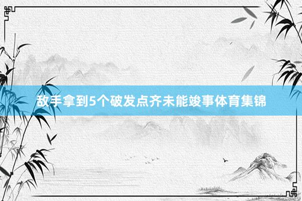 敌手拿到5个破发点齐未能竣事体育集锦