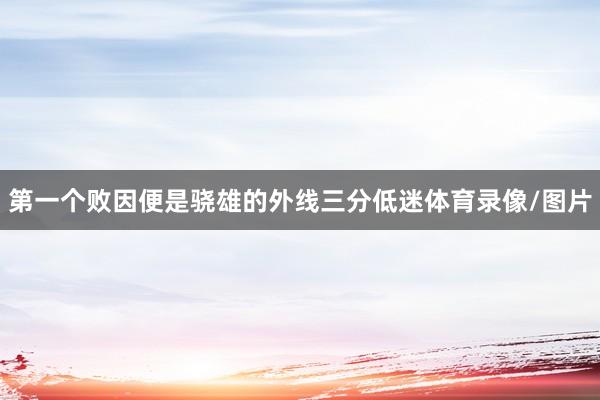 第一个败因便是骁雄的外线三分低迷体育录像/图片