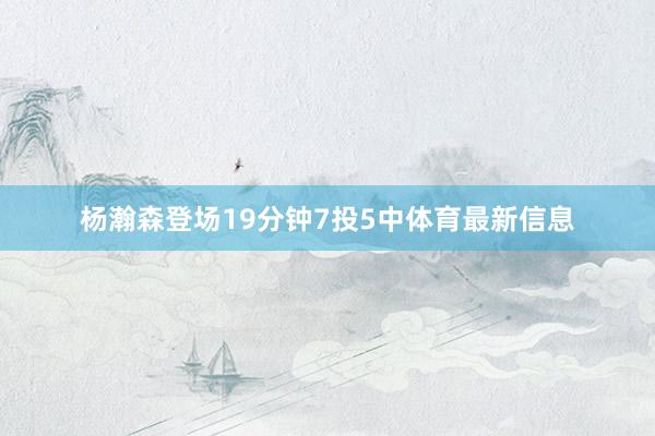 杨瀚森登场19分钟7投5中体育最新信息