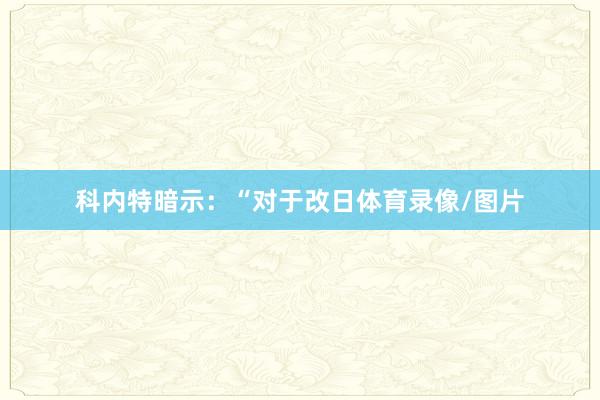科内特暗示：“对于改日体育录像/图片