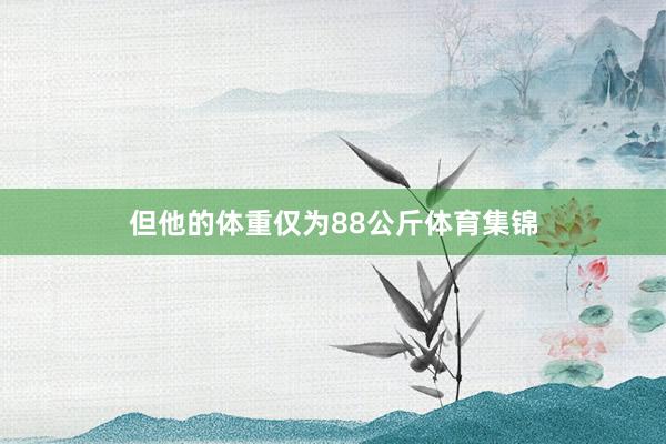 但他的体重仅为88公斤体育集锦