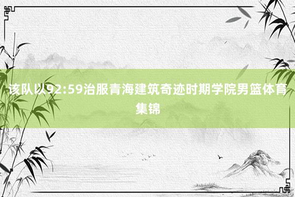 该队以92:59治服青海建筑奇迹时期学院男篮体育集锦