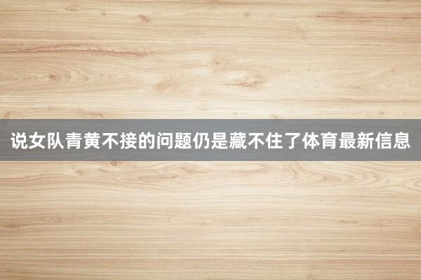 说女队青黄不接的问题仍是藏不住了体育最新信息