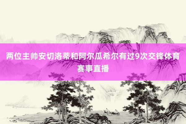 两位主帅安切洛蒂和阿尔瓜希尔有过9次交锋体育赛事直播