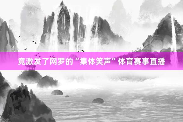 竟激发了网罗的“集体笑声”体育赛事直播