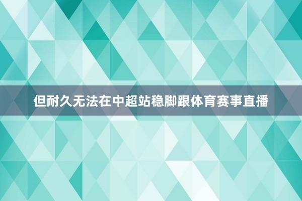 但耐久无法在中超站稳脚跟体育赛事直播