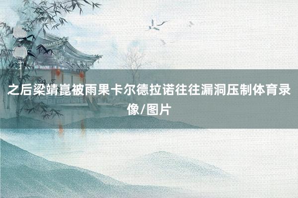 之后梁靖崑被雨果卡尔德拉诺往往漏洞压制体育录像/图片