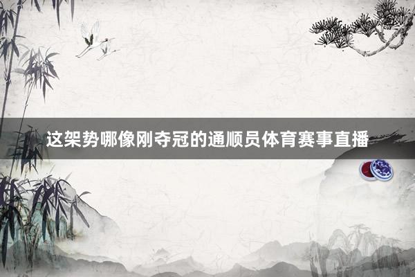 这架势哪像刚夺冠的通顺员体育赛事直播