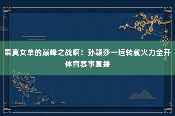 果真女单的巅峰之战啊！孙颖莎一运转就火力全开体育赛事直播