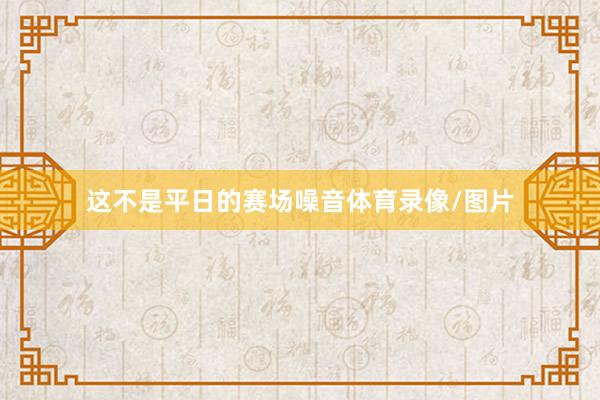这不是平日的赛场噪音体育录像/图片