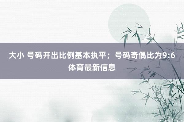 大小 号码开出比例基本执平；号码奇偶比为9:6体育最新信息
