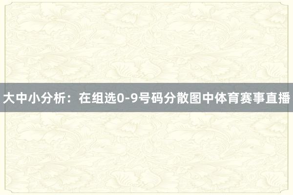 大中小分析:在组选0-9号码分散图中体育赛事直播