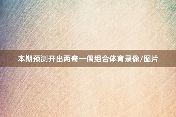 本期预测开出两奇一偶组合体育录像/图片