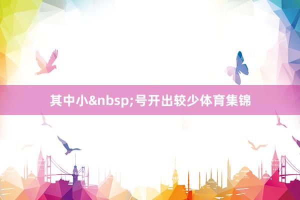 其中小&nbsp;号开出较少体育集锦