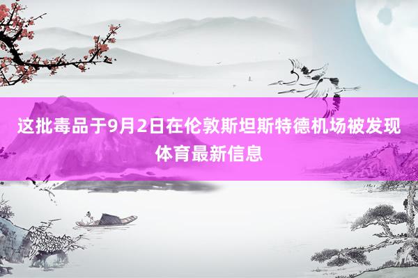 这批毒品于9月2日在伦敦斯坦斯特德机场被发现体育最新信息