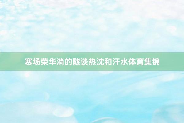 赛场荣华淌的隧谈热沈和汗水体育集锦
