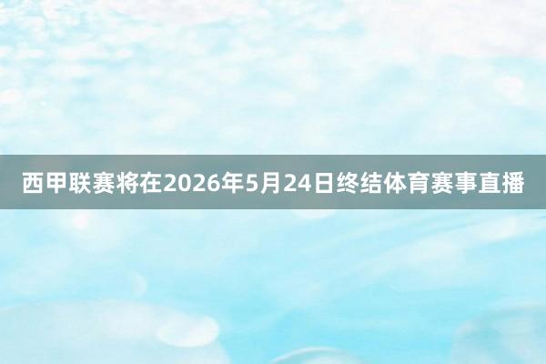 西甲联赛将在2026年5月24日终结体育赛事直播