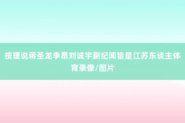 按理说蒋圣龙李昂刘诚宇蒯纪闻皆是江苏东谈主体育录像/图片