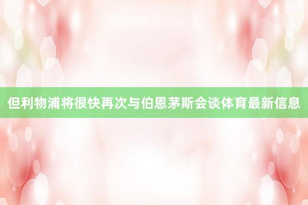但利物浦将很快再次与伯恩茅斯会谈体育最新信息