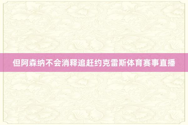 但阿森纳不会消释追赶约克雷斯体育赛事直播