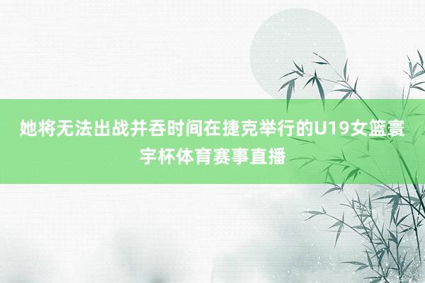 她将无法出战并吞时间在捷克举行的U19女篮寰宇杯体育赛事直播